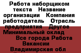 Работа наборщиком текста › Название организации ­ Компания-работодатель › Отрасль предприятия ­ Другое › Минимальный оклад ­ 23 000 - Все города Работа » Вакансии   . Владимирская обл.,Вязниковский р-н